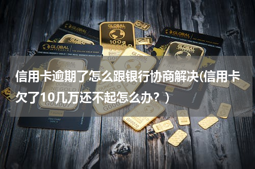 信用卡逾期了怎么跟银行协商解决(信用卡欠了10几万还不起怎么办？)