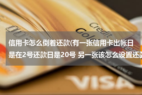 信用卡怎么倒着还款(有一张信用卡出帐日是在2号还款日是20号 另一张该怎么设置还款日和出帐日才能倒过来)