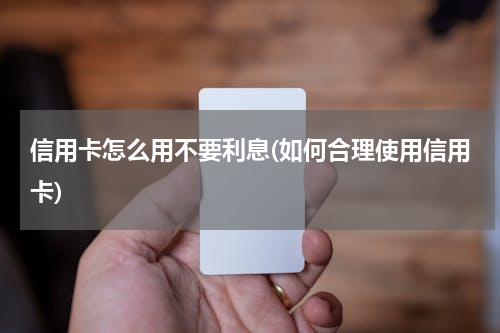 信用卡怎么用不要利息(如何合理使用信用卡)
