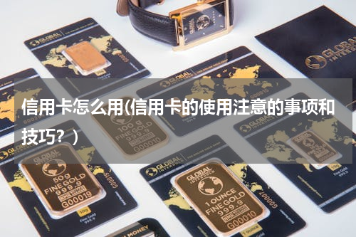 信用卡怎么用(信用卡的使用注意的事项和技巧？)