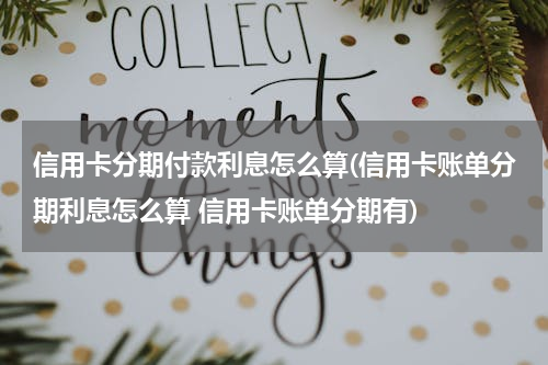 信用卡分期付款利息怎么算(信用卡账单分期利息怎么算 信用卡账单分期有)