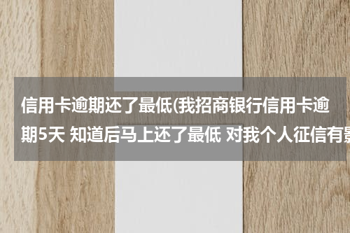 信用卡逾期还了最低(我招商银行信用卡逾期5天 知道后马上还了最低 对我个人征信有影响吗)