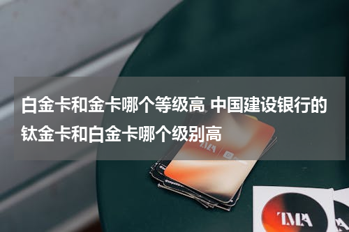 白金卡和金卡哪个等级高 中国建设银行的钛金卡和白金卡哪个级别高