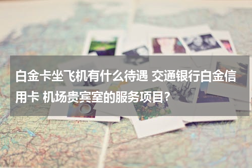 白金卡坐飞机有什么待遇 交通银行白金信用卡 机场贵宾室的服务项目？