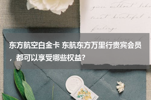 东方航空白金卡 东航东方万里行贵宾会员，都可以享受哪些权益？