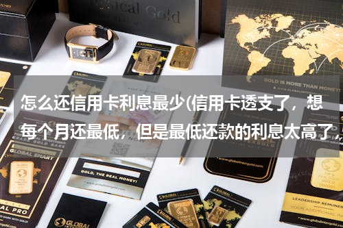 怎么还信用卡利息最少(信用卡透支了，想每个月还最低，但是最低还款的利息太高了，怎么办？)