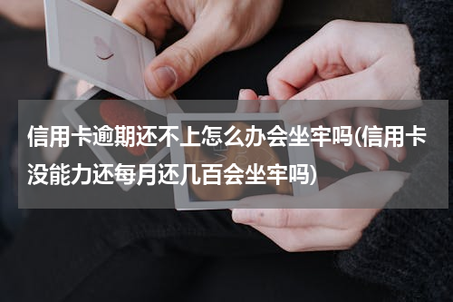 信用卡逾期还不上怎么办会坐牢吗(信用卡没能力还每月还几百会坐牢吗)