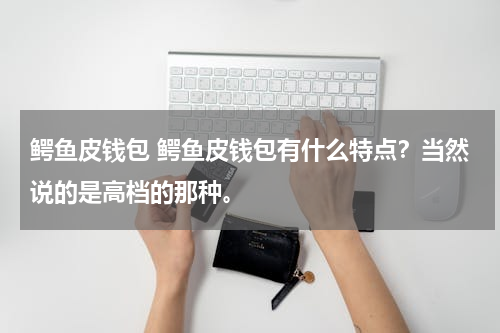 鳄鱼皮钱包 鳄鱼皮钱包有什么特点？当然说的是高档的那种。