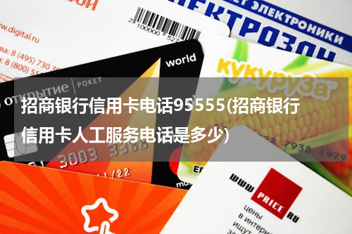 招商银行信用卡电话95555(招商银行信用卡人工服务电话是多少)