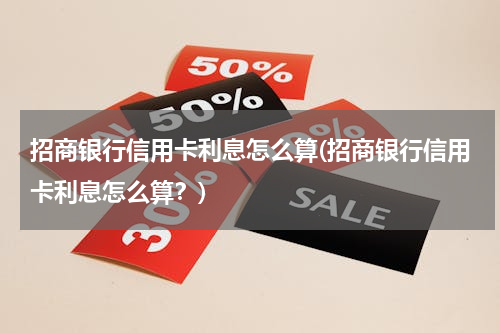 招商银行信用卡利息怎么算(招商银行信用卡利息怎么算？)