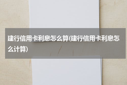 建行信用卡利息怎么算(建行信用卡利息怎么计算)