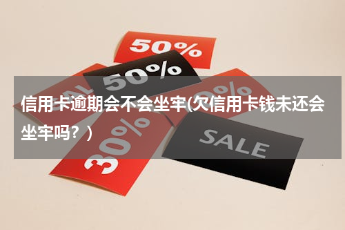 信用卡逾期会不会坐牢(欠信用卡钱未还会坐牢吗？)