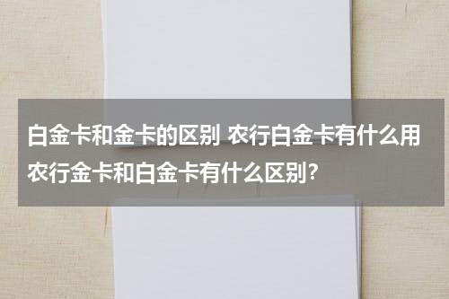 白金卡和金卡的区别 农行白金卡有什么用农行金卡和白金卡有什么区别？