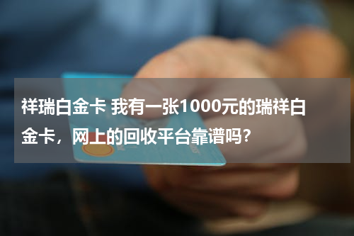 祥瑞白金卡 我有一张1000元的瑞祥白金卡，网上的回收平台靠谱吗？