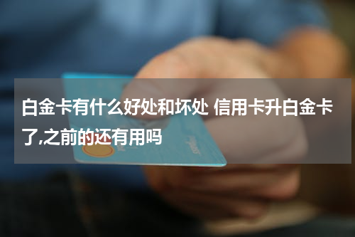 白金卡有什么好处和坏处 信用卡升白金卡了,之前的还有用吗