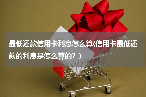 最低还款信用卡利息怎么算(信用卡最低还款的利息是怎么算的？)