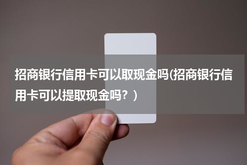 招商银行信用卡可以取现金吗(招商银行信用卡可以提取现金吗？)
