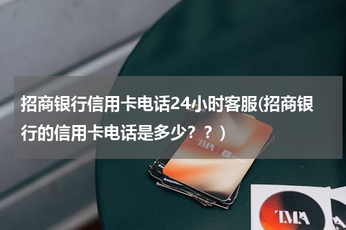 招商银行信用卡电话24小时客服(招商银行的信用卡电话是多少？？)