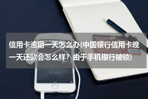 信用卡逾期一天怎么办(中国银行信用卡晚一天还款会怎么样？由于手机银行被锁)