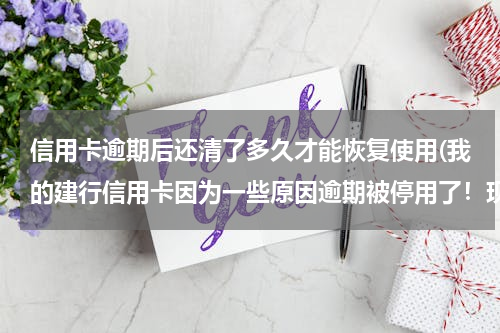 信用卡逾期后还清了多久才能恢复使用(我的建行信用卡因为一些原因逾期被停用了！现在已经全部还清了！能再回复使用吗？信用能恢复吗)