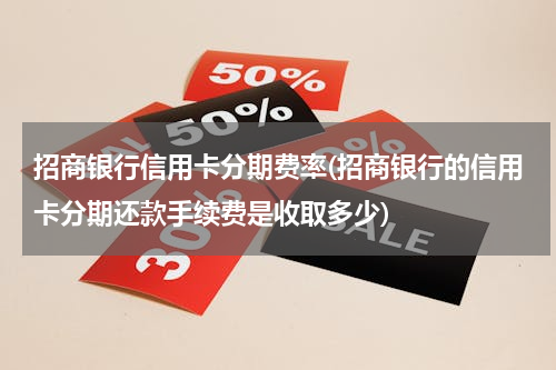 招商银行信用卡分期费率(招商银行的信用卡分期还款手续费是收取多少)