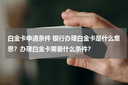 白金卡申请条件 银行办理白金卡是什么意思？办理白金卡需要什么条件？