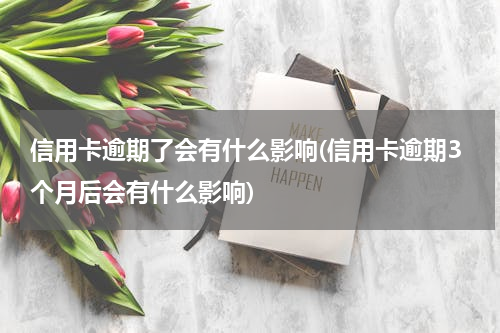 信用卡逾期了会有什么影响(信用卡逾期3个月后会有什么影响)