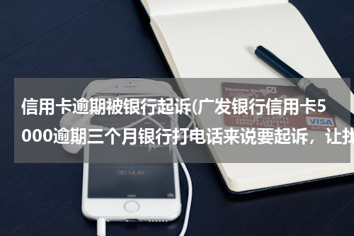 信用卡逾期被银行起诉(广发银行信用卡5000逾期三个月银行打电话来说要起诉，让找个好律师，真的会被起诉吗？)