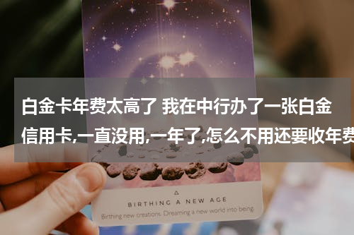 白金卡年费太高了 我在中行办了一张白金信用卡,一直没用,一年了,怎么不用还要收年费800元呢?