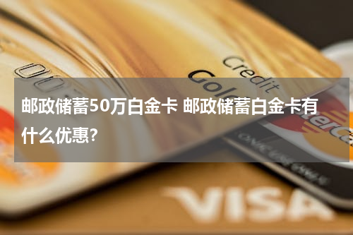 邮政储蓄50万白金卡 邮政储蓄白金卡有什么优惠？