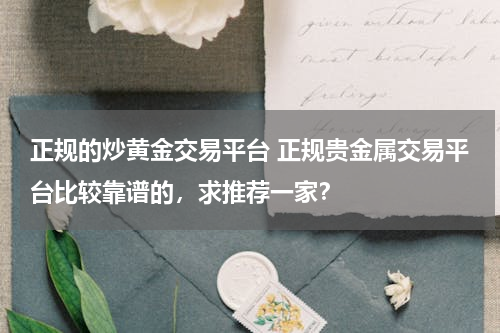 正规的炒黄金交易平台 正规贵金属交易平台比较靠谱的，求推荐一家？