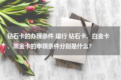 钻石卡的办理条件 建行 钻石卡、白金卡、黑金卡的申领条件分别是什么？