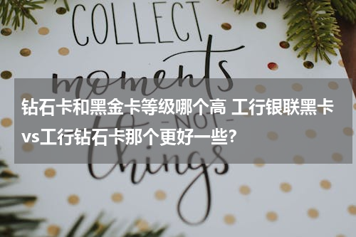 钻石卡和黑金卡等级哪个高 工行银联黑卡vs工行钻石卡那个更好一些？