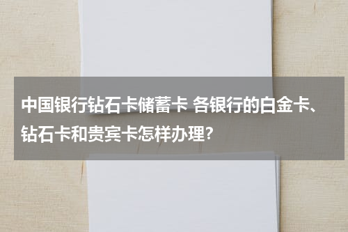 中国银行钻石卡储蓄卡 各银行的白金卡、钻石卡和贵宾卡怎样办理？