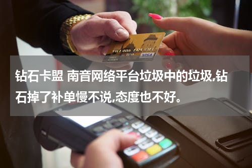 钻石卡盟 南音网络平台垃圾中的垃圾,钻石掉了补单慢不说,态度也不好。