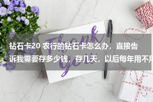 钻石卡20 农行的钻石卡怎么办，直接告诉我需要存多少钱，存几天，以后每年用不用再交钱了，交多少？