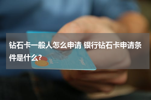 钻石卡一般人怎么申请 银行钻石卡申请条件是什么？