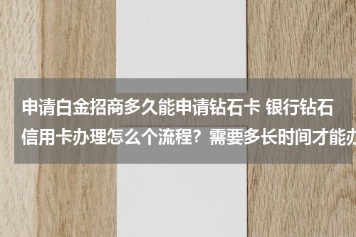 申请白金招商多久能申请钻石卡 银行钻石信用卡办理怎么个流程？需要多长时间才能办好