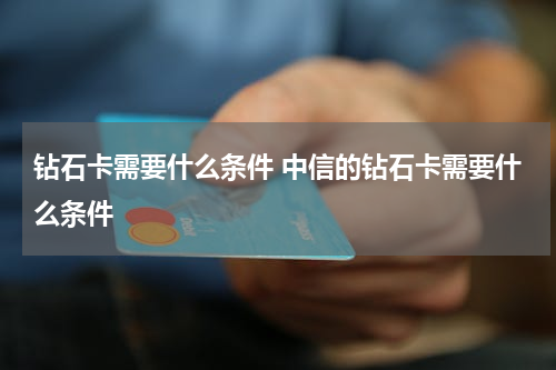 钻石卡需要什么条件 中信的钻石卡需要什么条件