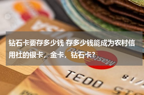 钻石卡要存多少钱 存多少钱能成为农村信用社的银卡，金卡，钻石卡？