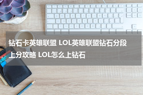 钻石卡英雄联盟 LOL英雄联盟钻石分段上分攻略 LOL怎么上钻石