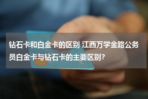 钻石卡和白金卡的区别 江西万学金路公务员白金卡与钻石卡的主要区别？