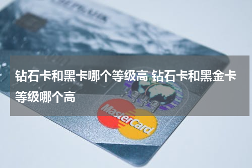 钻石卡和黑卡哪个等级高 钻石卡和黑金卡等级哪个高