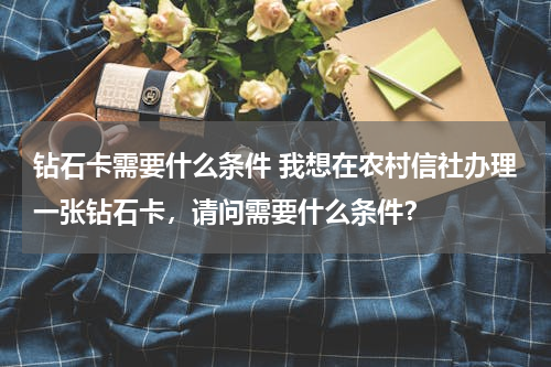 钻石卡需要什么条件 我想在农村信社办理一张钻石卡，请问需要什么条件？