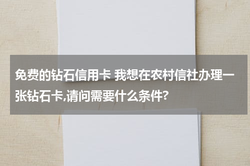 免费的钻石信用卡 我想在农村信社办理一张钻石卡,请问需要什么条件?