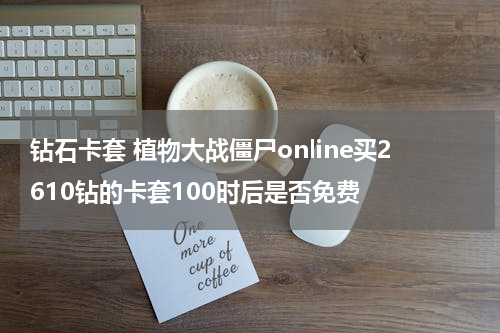 钻石卡套 植物大战僵尸online买2610钻的卡套100时后是否免费