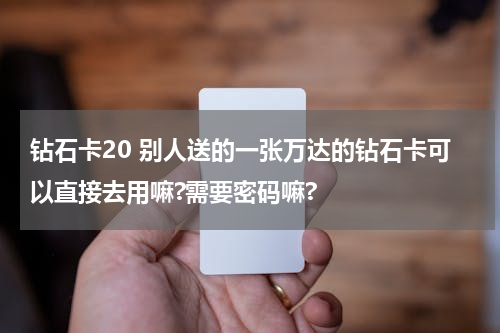 钻石卡20 别人送的一张万达的钻石卡可以直接去用嘛?需要密码嘛?