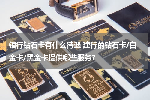 银行钻石卡有什么待遇 建行的钻石卡/白金卡/黑金卡提供哪些服务？