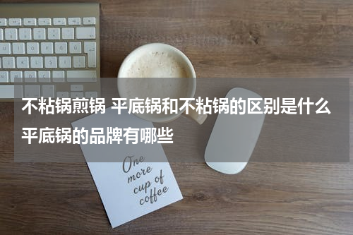 不粘锅煎锅 平底锅和不粘锅的区别是什么平底锅的品牌有哪些