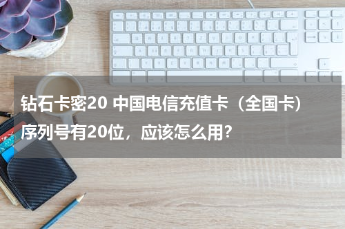 钻石卡密20 中国电信充值卡（全国卡）序列号有20位，应该怎么用？